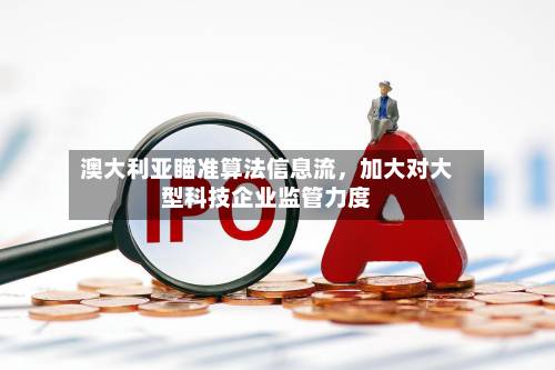 澳大利亚瞄准算法信息流，加大对大型科技企业监管力度