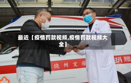 最近【疫情罚款视频,疫情罚款视频大全】