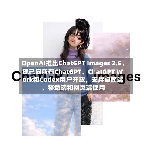 OpenAI推出ChatGPT Images 2.5	，现已向所有ChatGPT	、ChatGPT Work和Codex用户开放，支持桌面端、移动端和网页端使用-第2张图片