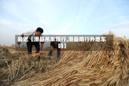 最近【滑县吊车限行,滑县限行外地车吗】