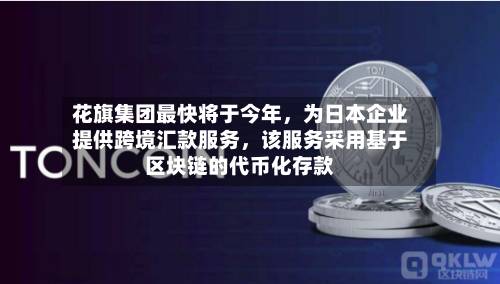 花旗集团最快将于今年	，为日本企业提供跨境汇款服务，该服务采用基于区块链的代币化存款-第2张图片