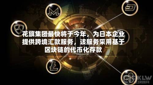 花旗集团最快将于今年，为日本企业提供跨境汇款服务，该服务采用基于区块链的代币化存款