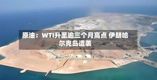 原油:WTI升至逾三个月高点 伊朗哈尔克岛遭袭-第1张图片