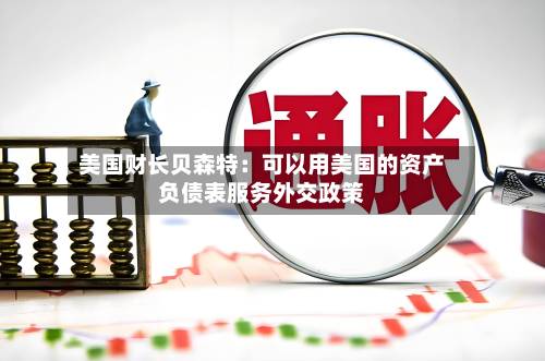 美国财长贝森特：可以用美国的资产负债表服务外交政策