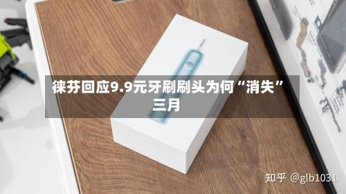 徕芬回应9.9元牙刷刷头为何“消失”三月-第2张图片