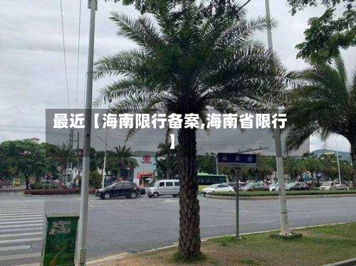 最近【海南限行备案,海南省限行】-第1张图片