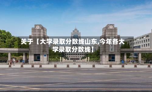 关于【大学录取分数线山东,今年各大学录取分数线】
