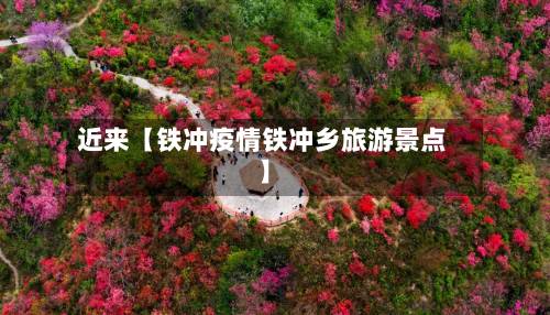 近来【铁冲疫情铁冲乡旅游景点】-第2张图片
