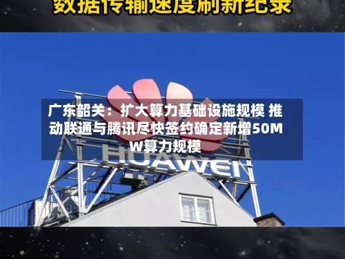 广东韶关:扩大算力基础设施规模 推动联通与腾讯尽快签约确定新增50MW算力规模-第1张图片