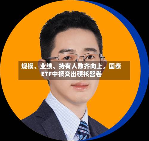 规模	、业绩、持有人数齐向上，国泰ETF中报交出硬核答卷-第3张图片