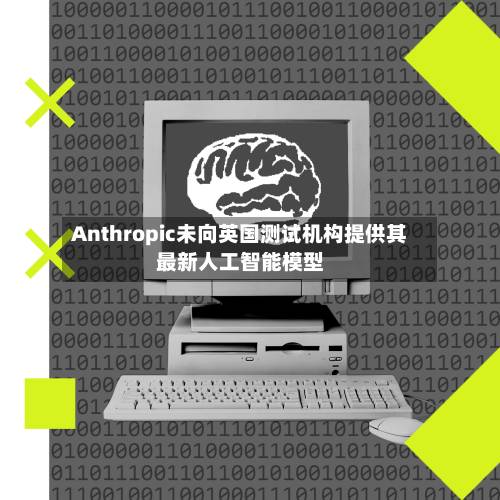 Anthropic未向英国测试机构提供其最新人工智能模型-第3张图片