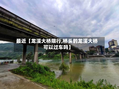 最近【龙溪大桥限行,桥头的龙溪大桥可以过车吗】