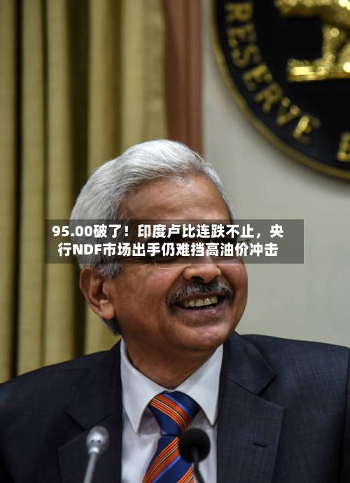 95.00破了！印度卢比连跌不止，央行NDF市场出手仍难挡高油价冲击-第1张图片