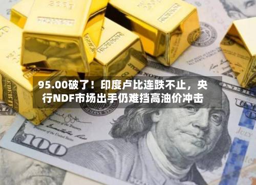 95.00破了！印度卢比连跌不止，央行NDF市场出手仍难挡高油价冲击-第3张图片