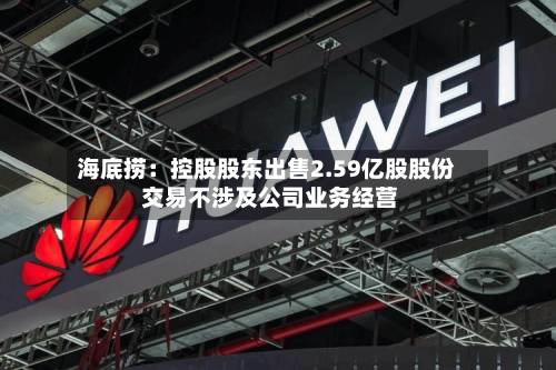 海底捞:控股股东出售2.59亿股股份 交易不涉及公司业务经营-第3张图片