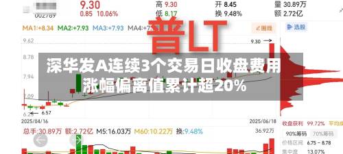 深华发A连续3个交易日收盘费用涨幅偏离值累计超20%-第3张图片