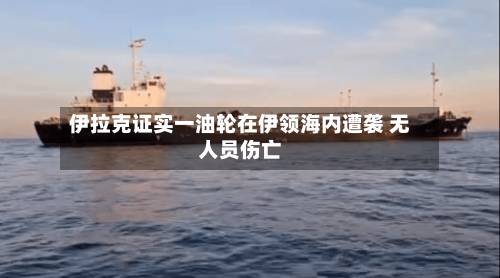 伊拉克证实一油轮在伊领海内遭袭 无人员伤亡
