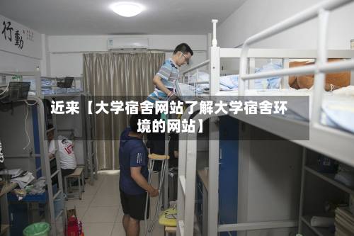 近来【大学宿舍网站了解大学宿舍环境的网站】