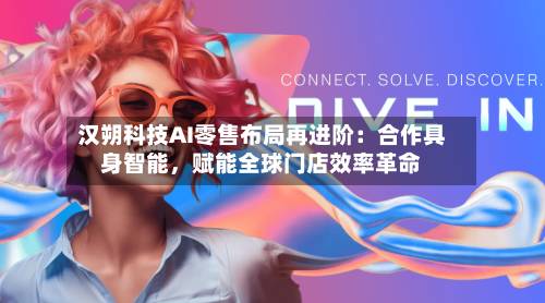 汉朔科技AI零售布局再进阶：合作具身智能	，赋能全球门店效率革命-第2张图片