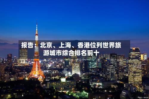 报告：北京	、上海、香港位列世界旅游城市综合排名前十-第2张图片