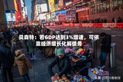 贝森特：若GDP达到3%增速，可依靠经济增长化解债务
