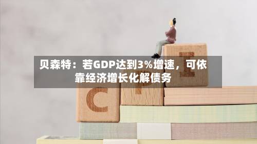 贝森特：若GDP达到3%增速	，可依靠经济增长化解债务-第2张图片