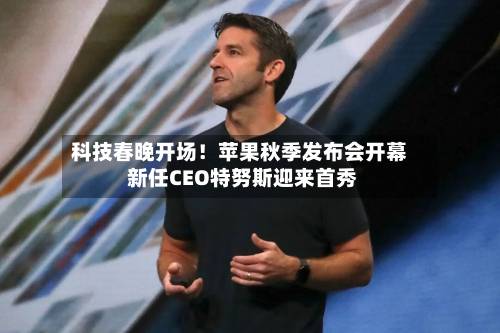 科技春晚开场!苹果秋季发布会开幕 新任CEO特努斯迎来首秀-第2张图片