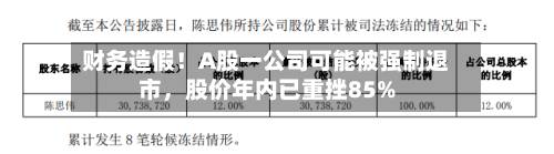 财务造假！A股一公司可能被强制退市，股价年内已重挫85%