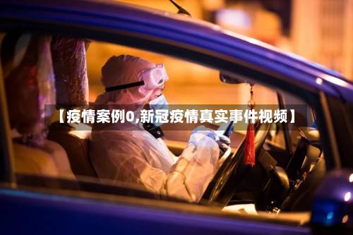 【疫情案例0,新冠疫情真实事件视频】-第2张图片