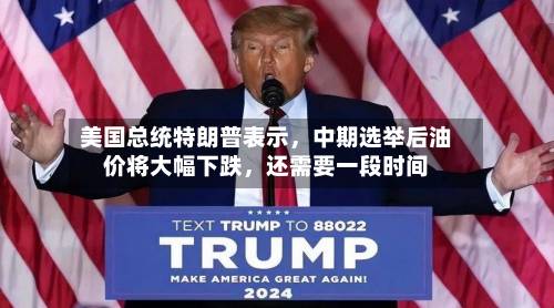 美国总统特朗普表示，中期选举后油价将大幅下跌，还需要一段时间
