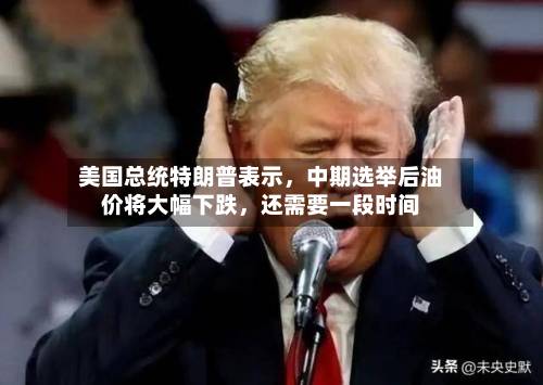 美国总统特朗普表示，中期选举后油价将大幅下跌	，还需要一段时间-第2张图片