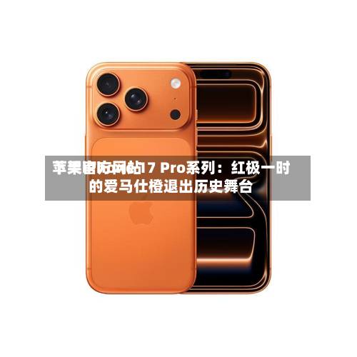 苹果官方网站下架iPhone 17 Pro系列：红极一时的爱马仕橙退出历史舞台-第2张图片