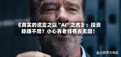 《真实的谎言之以“AI”之名》：投资稳赚不赔？小心养老钱有去无回！-第2张图片