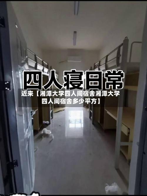 近来【湘潭大学四人间宿舍湘潭大学四人间宿舍多少平方】