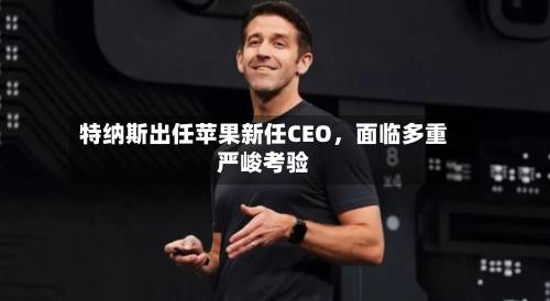 特纳斯出任苹果新任CEO，面临多重严峻考验