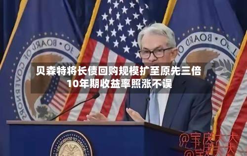 贝森特将长债回购规模扩至原先三倍 10年期收益率照涨不误-第1张图片