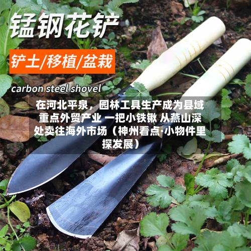 在河北平泉，园林工具生产成为县域重点外贸产业 一把小铁锹 从燕山深处卖往海外市场（神州看点·小物件里探发展）-第2张图片