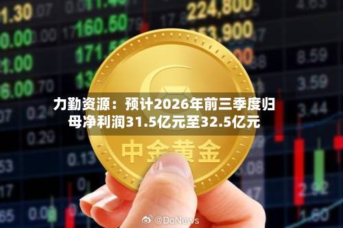 力勤资源：预计2026年前三季度归母净利润31.5亿元至32.5亿元-第2张图片