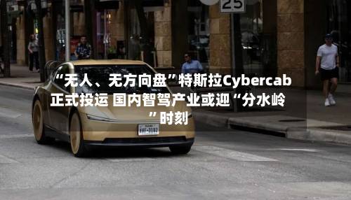 “无人、无方向盘”特斯拉Cybercab正式投运 国内智驾产业或迎“分水岭”时刻