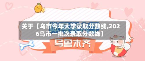 关于【乌市今年大学录取分数线,2026乌市一批次录取分数线】