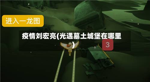 疫情刘宏亮(光遇墓土城堡在哪里)