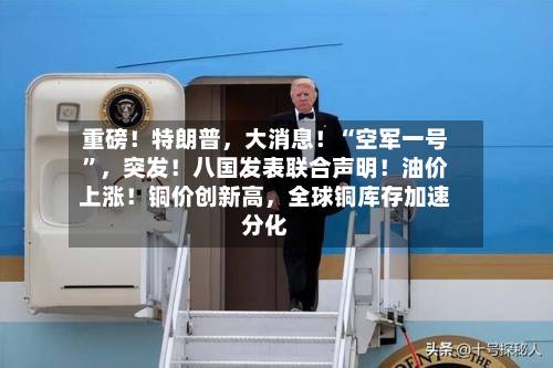 重磅！特朗普，大消息！“空军一号	”	，突发！八国发表联合声明！油价上涨！铜价创新高，全球铜库存加速分化-第2张图片