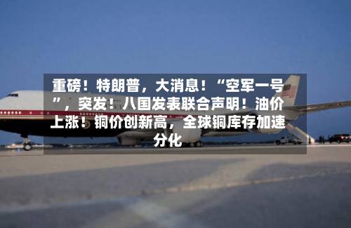 重磅！特朗普	，大消息！“空军一号”，突发！八国发表联合声明！油价上涨！铜价创新高，全球铜库存加速分化-第1张图片