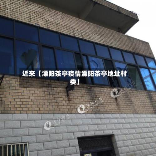 近来【溧阳茶亭疫情溧阳茶亭地址村委】-第2张图片