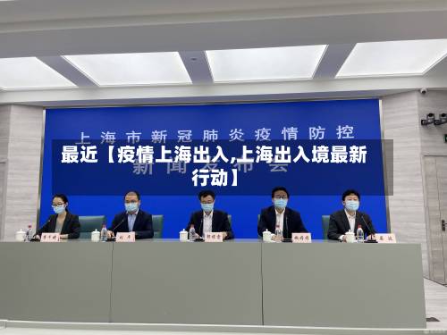 最近【疫情上海出入,上海出入境最新行动】