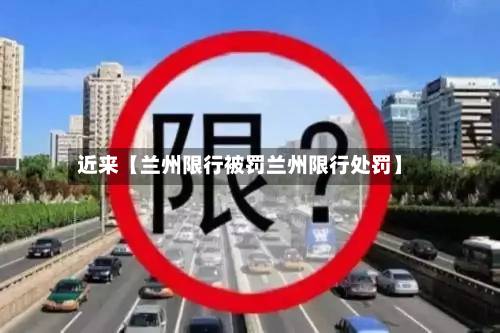 近来【兰州限行被罚兰州限行处罚】