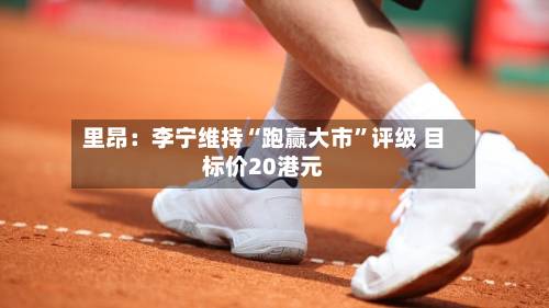 里昂：李宁维持“跑赢大市”评级 目标价20港元-第2张图片