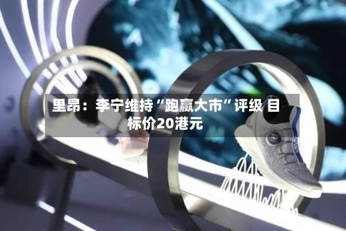 里昂：李宁维持“跑赢大市	”评级 目标价20港元-第1张图片