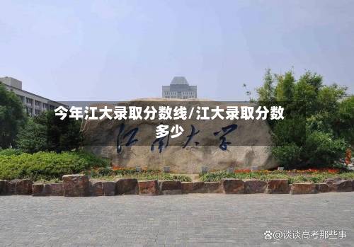 今年江大录取分数线/江大录取分数多少