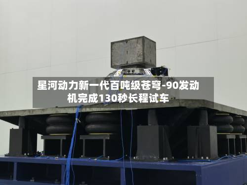 星河动力新一代百吨级苍穹-90发动机完成130秒长程试车